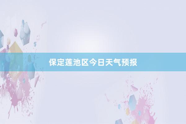 保定莲池区今日天气预报