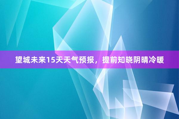 望城未来15天天气预报，提前知晓阴晴冷暖