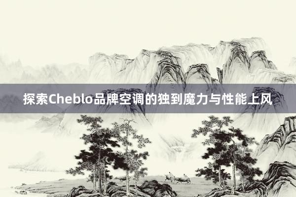 探索Cheblo品牌空调的独到魔力与性能上风