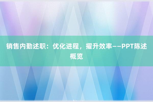 销售内勤述职：优化进程，擢升效率——PPT陈述概览