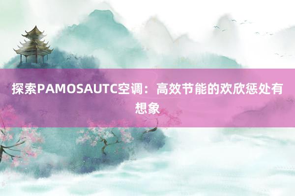 探索PAMOSAUTC空调：高效节能的欢欣惩处有想象