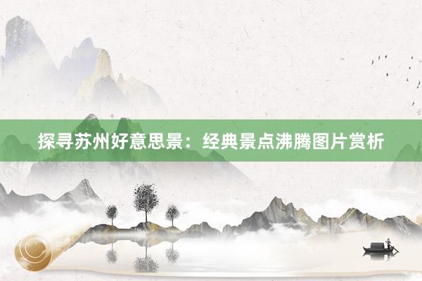 探寻苏州好意思景：经典景点沸腾图片赏析