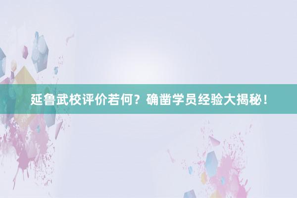 延鲁武校评价若何？确凿学员经验大揭秘！